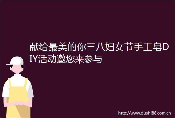 献给最美的你三八妇女节手工皂DIY活动邀您来参与