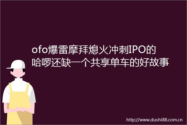 ofo爆雷摩拜熄火冲刺IPO的哈啰还缺一个共享单车的好故事