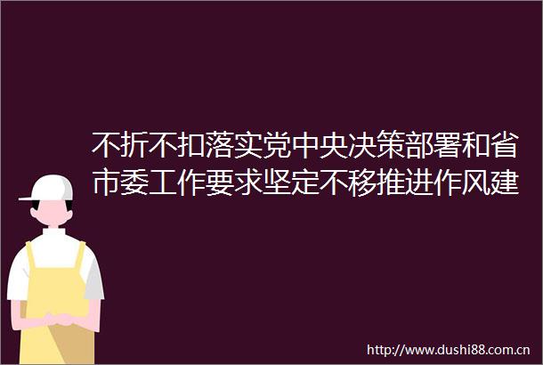 不折不扣落实党中央决策部署和省市委工作要求坚定不移推进作风建设走深走实