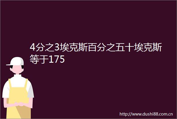 4分之3埃克斯百分之五十埃克斯等于175