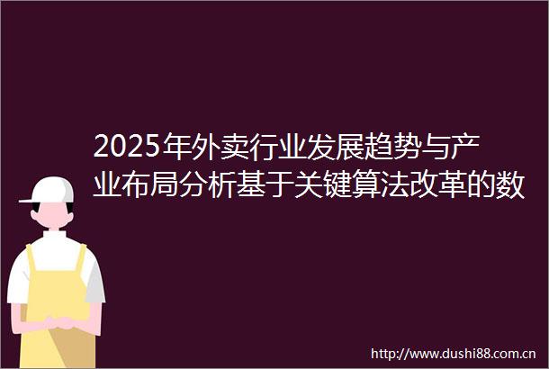 2025年外卖行业发展趋势与产业布局分析基于关键算法改革的数据透视