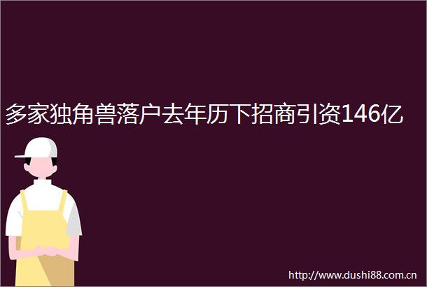 多家独角兽落户去年历下招商引资146亿