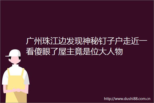 广州珠江边发现神秘钉子户走近一看傻眼了屋主竟是位大人物