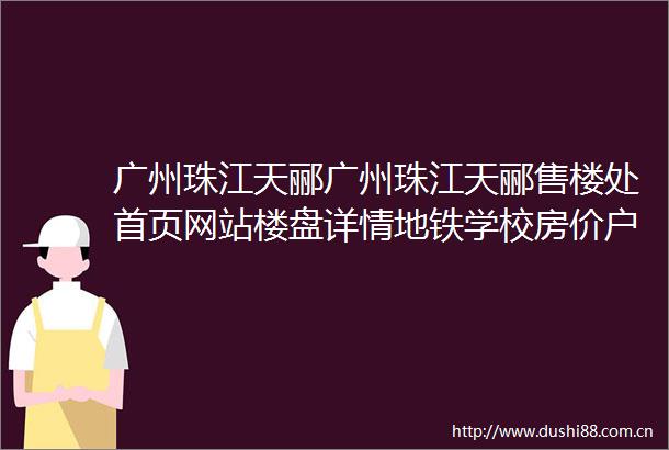 广州珠江天郦广州珠江天郦售楼处首页网站楼盘详情地铁学校房价户型