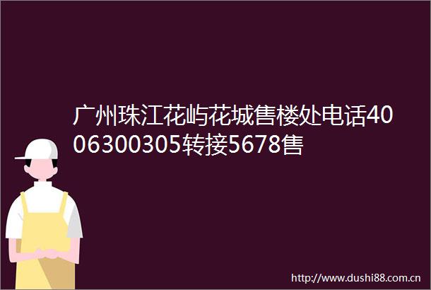 广州珠江花屿花城售楼处电话4006300305转接5678售楼中心24小时电话