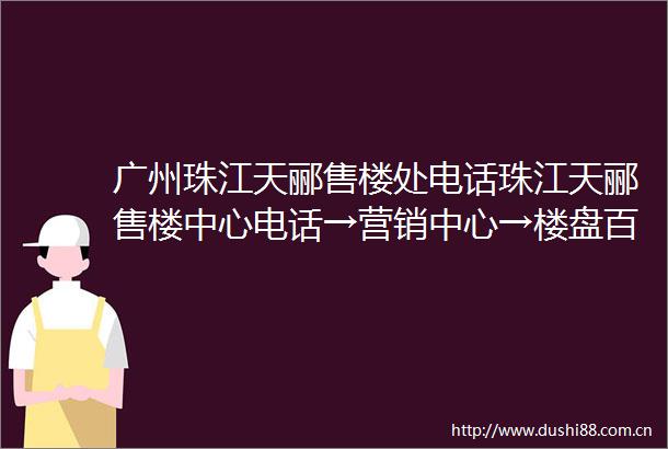 广州珠江天郦售楼处电话珠江天郦售楼中心电话→营销中心→楼盘百科详情