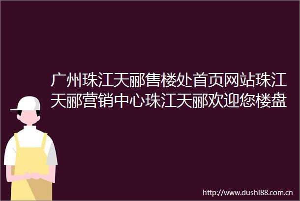 广州珠江天郦售楼处首页网站珠江天郦营销中心珠江天郦欢迎您楼盘详情珠江天郦最新价格户型图容积率售楼处
