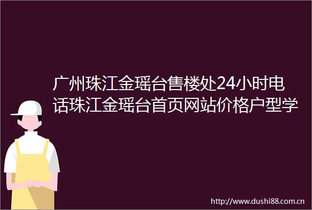 广州珠江金瑶台售楼处24小时电话珠江金瑶台首页网站价格户型学校配套