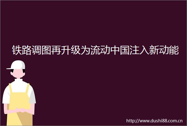 铁路调图再升级为流动注入新动能