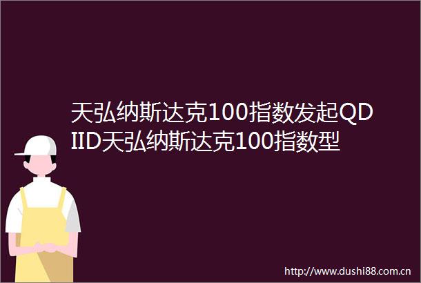 天弘纳斯达克100指数发起QDIID天弘纳斯达克100指数型发起式证券投资基金QDII招募说明书更新