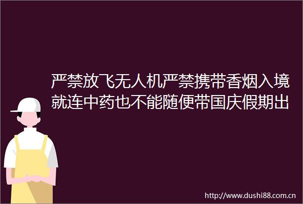 严禁放飞无人机严禁携带香烟入境就连中药也不能随便带国庆假期出国旅游都应注意些什么