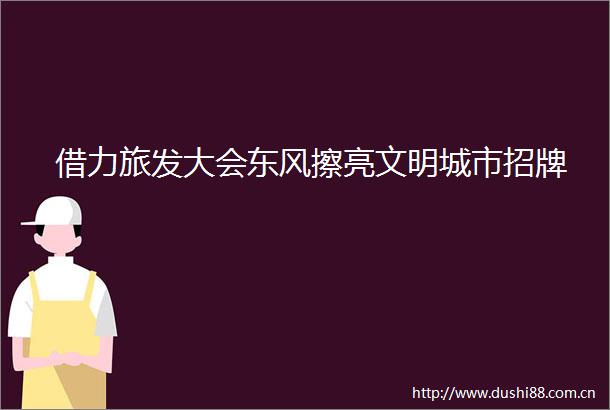 借力旅发大会东风擦亮文明城市招牌