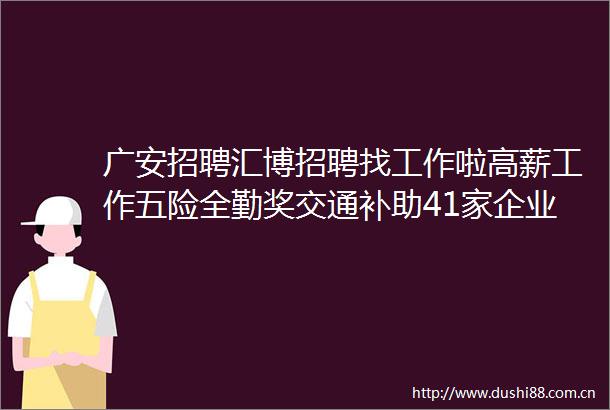 广安招聘汇博招聘找工作啦高薪工作五险全勤奖交通补助41家企业急需人才