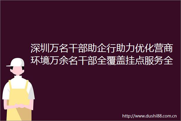 深圳万名助企行助力优化营商环境万余名全覆盖挂点服务全市四上企业解决企业困难诉求超两万件