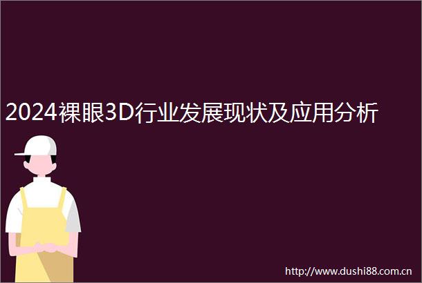 2024裸眼3D行业发展现状及应用分析