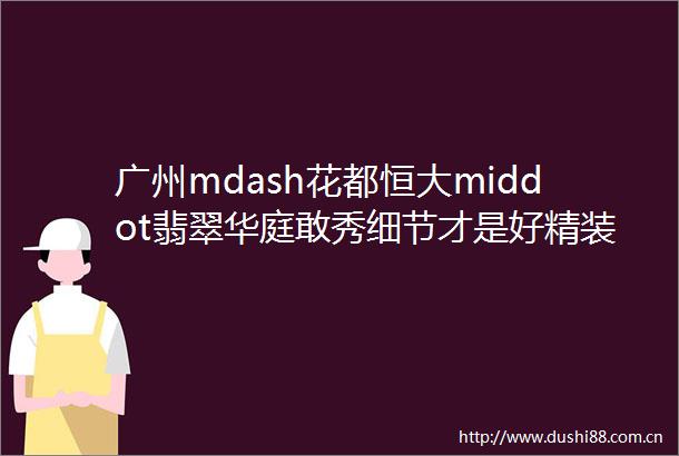 广州mdash花都恒大middot翡翠华庭敢秀细节才是好精装