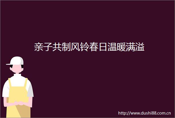 亲子共制风铃春日温暖满溢