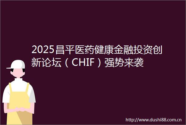 2025昌平医药健康金融投资创新论坛（CHIF）强势来袭