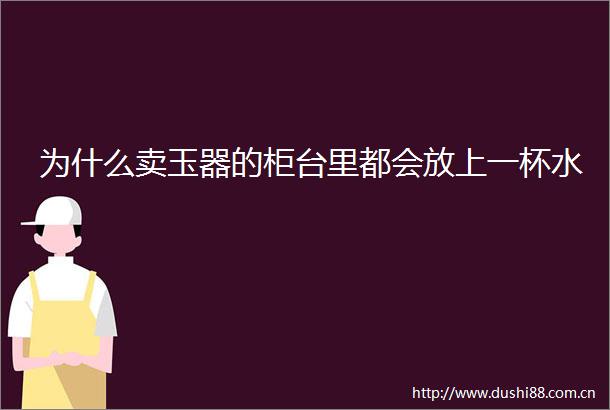 为什么卖玉器的柜台里都会放上一杯水