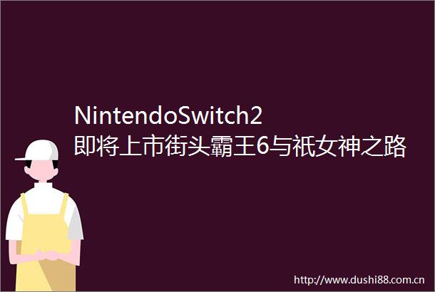 NintendoSwitch2即将上市街头霸王6与祇女神之路试玩体验