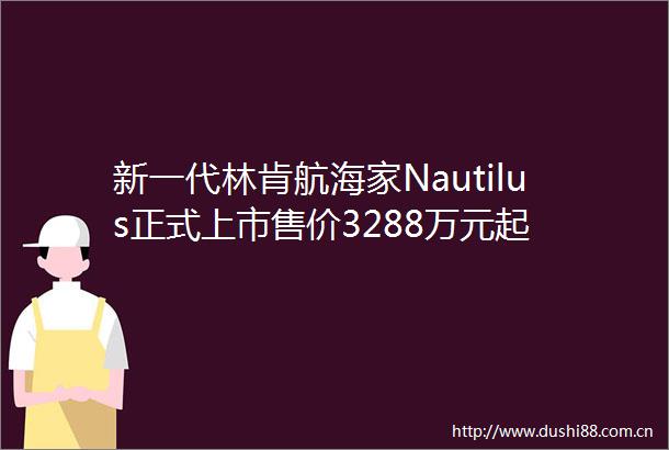 新一代林肯航海家Nautilus正式上市售价3288万元起
