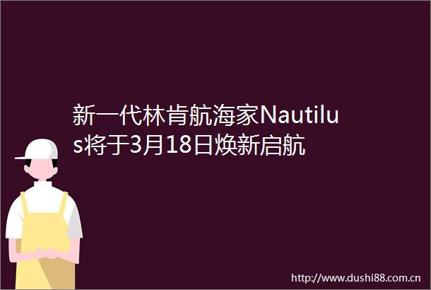 新一代林肯航海家Nautilus将于3月18日焕新启航