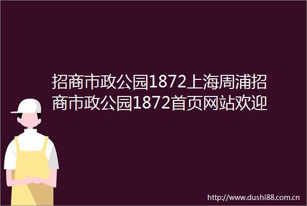 招商市政公园1872上海周浦招商市政公园1872首页网站欢迎您楼盘详情价格