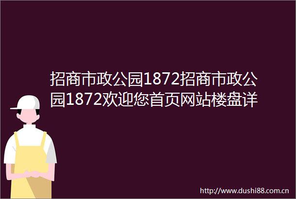 招商市政公园1872招商市政公园1872欢迎您首页网站楼盘详情价格户型