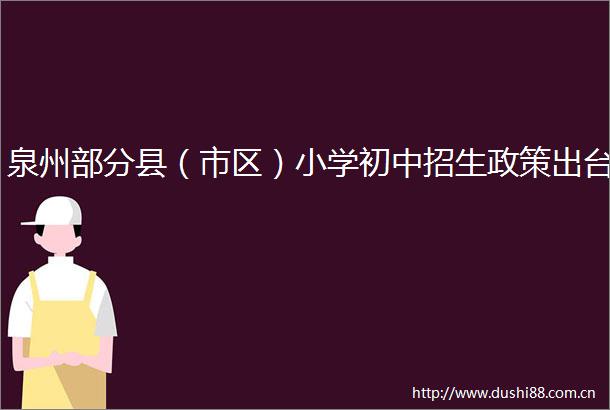泉州部分县（市区）小学初中招生政策出台