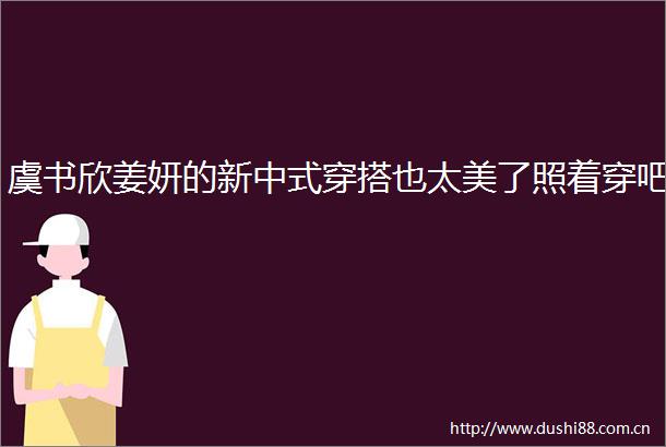 虞书欣姜妍的新中式穿搭也太美了照着穿吧