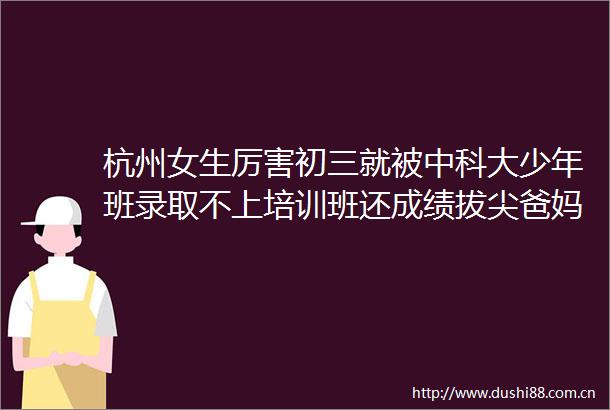 杭州女生厉害初三就被中科大少年班录取不上培训班还成绩拔尖爸妈透露两个秘诀
