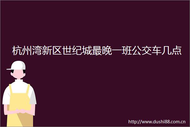 杭州湾新区世纪城最晚一班公交车几点