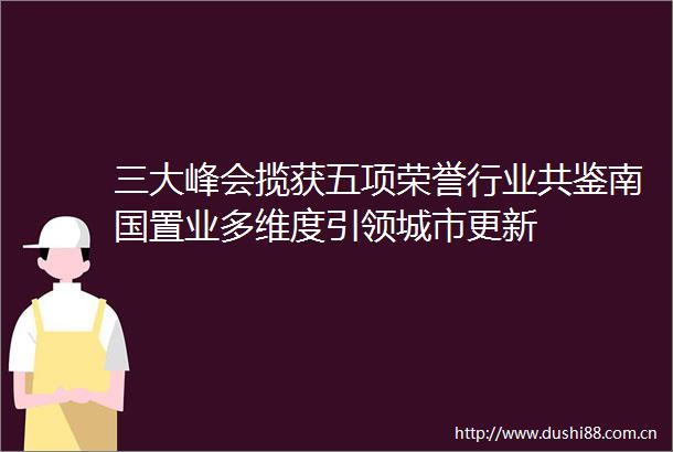 三大峰会揽获五项荣誉行业共鉴南国置业多维度引领城市更新