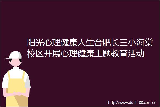 阳光心理健康人生合肥长三小海棠校区开展心理健康主题教育活动