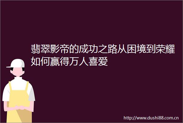 翡翠影帝的成功之路从困境到荣耀如何赢得万人喜爱