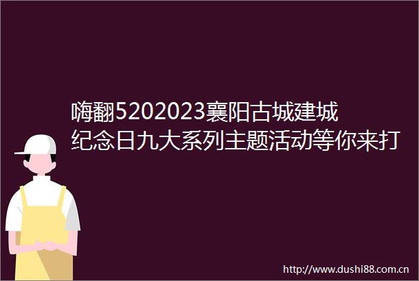 嗨翻5202023襄阳古城建城纪念日九大系列主题活动等你来打卡