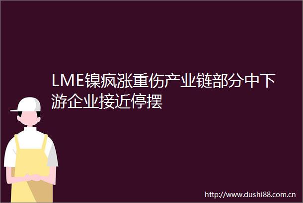 LME镍疯涨重伤产业链部分中下游企业接近停摆