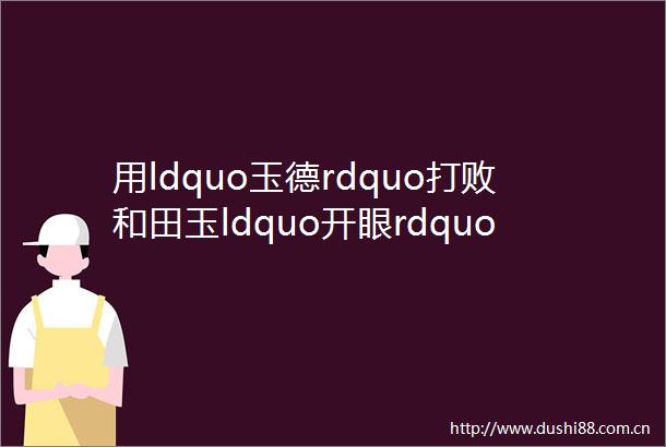 用ldquo玉德rdquo打败和田玉ldquo开眼rdquo的黑魔法
