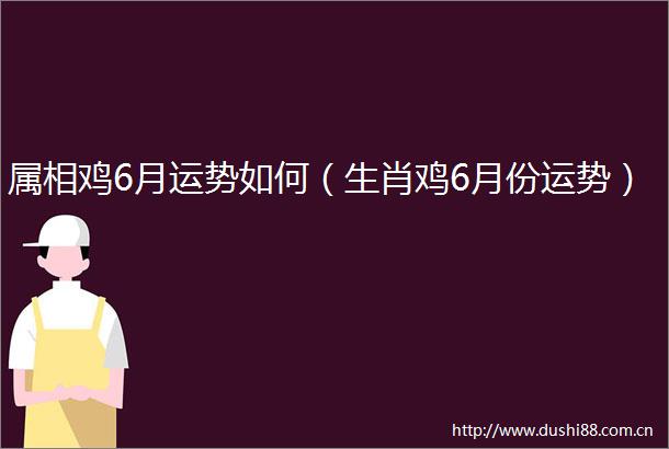 属相鸡6月运势如何（生肖鸡6月份运势）