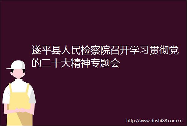 遂平县检察院召开学习贯彻党的二十大精神专题会