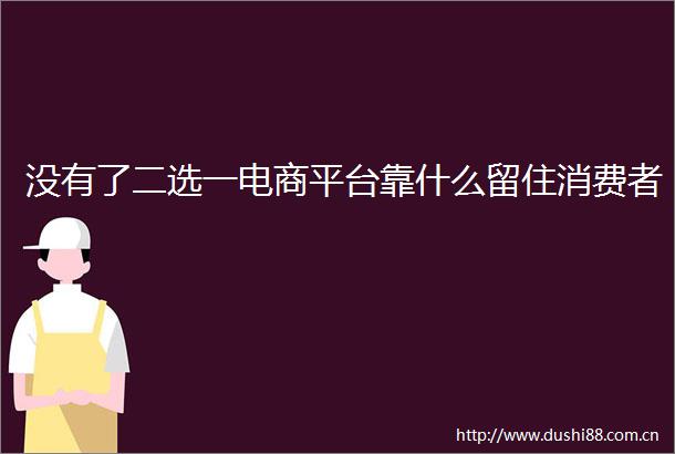 没有了二选一电商平台靠什么留住消费者