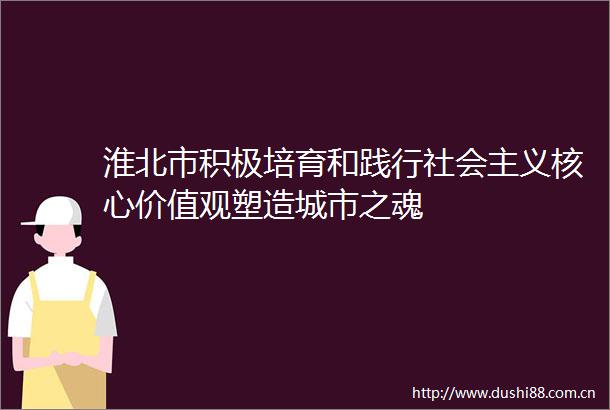 淮北市积极培育和践行社会主义核心价值观塑造城市之魂