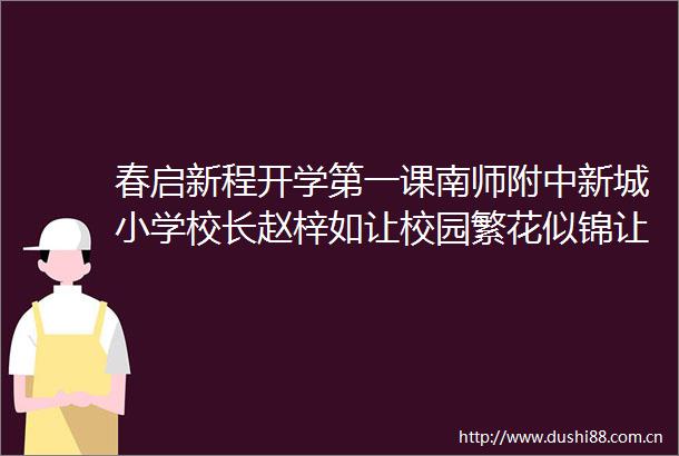 春启新程开学第一课南师附中新城小学校长赵梓如让校园繁花似锦让童年热辣滚烫