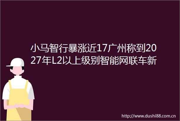 小马智行暴涨近17广州称到2027年L2以上级别智能网联车新车占比超90