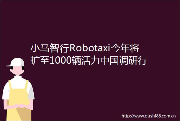 小马智行Robotaxi今年将扩至1000辆活力调研行