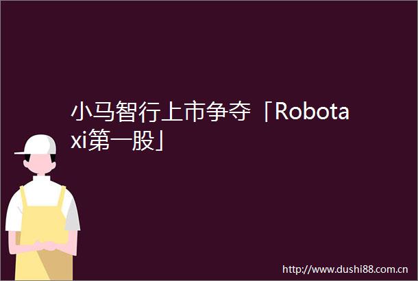 小马智行上市争夺「Robotaxi第一股」