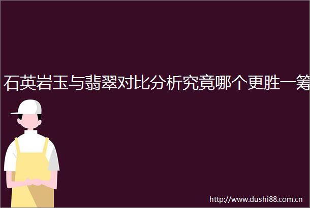 石英岩玉与翡翠对比分析究竟哪个更胜一筹