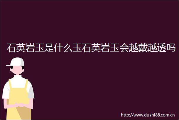 石英岩玉是什么玉石英岩玉会越戴越透吗