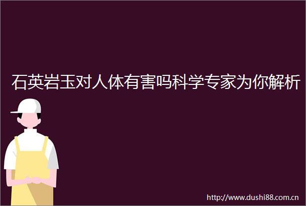 石英岩玉对人体有害吗科学专家为你解析
