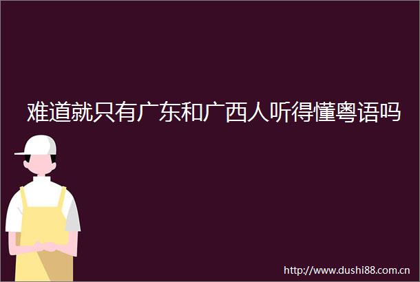 难道就只有广东和广西人听得懂粤语吗